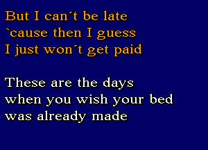 But I can't be late
Icause then I guess
I just wonIt get paid

These are the days
When you wish your bed
was already made