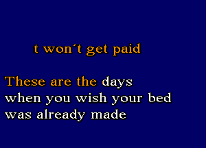 t won t get paid

These are the days
When you wish your bed
was already made