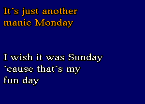 It's just another
manic Monday

I wish it was Sunday
bause that's my
fun day