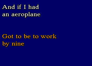 And if I had
an aeroplane

Got to be to work
by nine