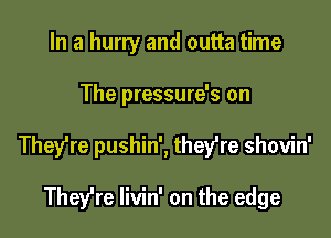 In a hurry and outta time

The pressure's on

They're pushin', thefre shovin'

They're livin' on the edge