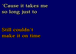 CauSe it takes me
so long just to

Still couldn't
make it on time