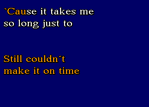 CauSe it takes me
so long just to

Still couldn't
make it on time