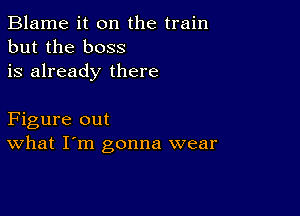 Blame it on the train
but the boss
is already there

Figure out
What I'm gonna wear