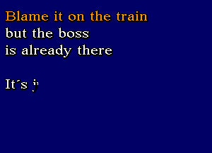 Blame it on the train
but the boss
is already there

IFS f'