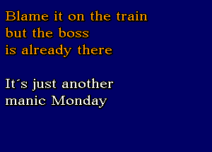 Blame it on the train
but the boss
is already there

Ifs just another
manic Monday