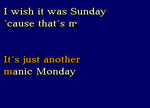 I Wish it was Sunday
bause that's 1'?

Ifs just another
manic Monday