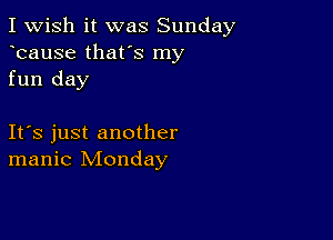 I Wish it was Sunday
bause that's my
fun day

Ifs just another
manic Monday