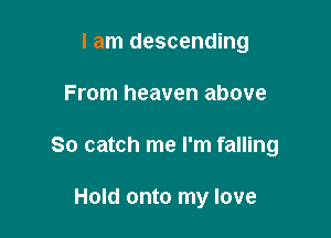 I am descending

From heaven above

So catch me I'm falling

Hold onto my love