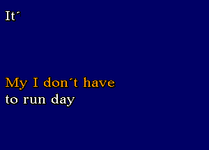 My I don't have
to run day