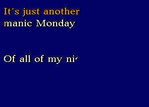 It's just another
manic Monday

Of all of my ni'