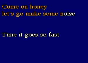 Come on honey
let's go make some noise

Time it goes so fast