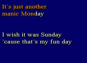 It's just another
manic Monday

I wish it was Sunday
bause that's my fun day