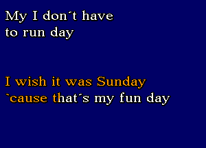 My I don't have
to run day

I wish it was Sunday
bause that's my fun day