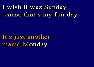 I Wish it was Sunday
bause that's my fun day

Ifs just another
manic Monday