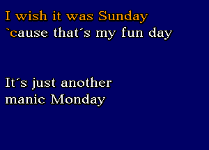 I Wish it was Sunday
bause that's my fun day

Ifs just another
manic Monday