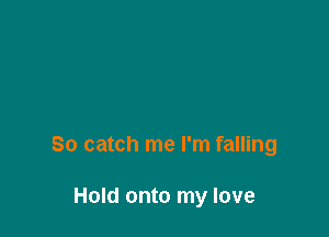 So catch me I'm falling

Hold onto my love