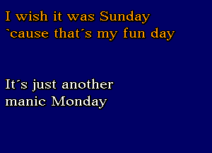 I Wish it was Sunday
bause that's my fun day

Ifs just another
manic Monday