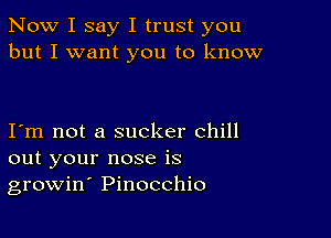 Now I say I trust you
but I want you to know

Iom not a sucker chill
out your nose is
growin' Pinocchio