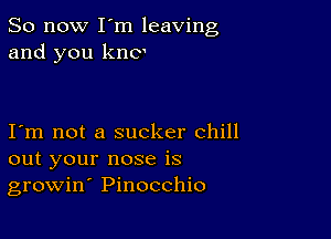 So now I m leaving
and you kno

I m not a sucker chill
out your nose is
growin' Pinocchio