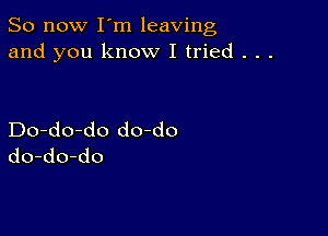 So now I m leaving
and you know I tried . . .

Do-do-do do-do
do-do-do