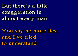 But there's a little
exaggeration in
almost every man

You say no more lies
and I've tried
to understand