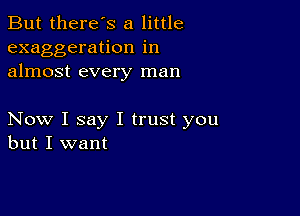 But there's a little
exaggeration in
almost every man

Now I say I trust you
but I want