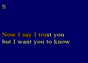 Now I say I trust you
but I want you to know