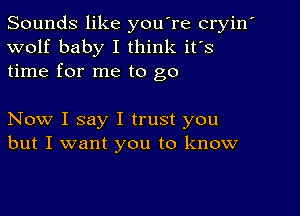 Sounds like youIre cryin'
wolf baby I think it's
time for me to go

Now I say I trust you
but I want you to know