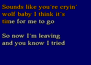 Sounds like youTe cryin'
wolf baby I think it's
time for me to go

So now I'm leaving
and you know I tried