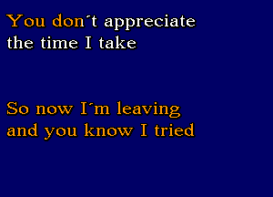 You don't appreciate
the time I take

So now I'm leaving
and you know I tried