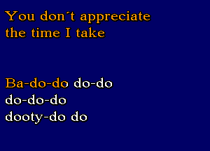 You don't appreciate
the time I take

Ba-do-do do-do
do-do-do
dooty-do do