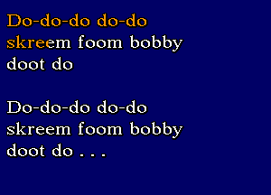 Do-do-do do-do
skreem foom bobby
doot do

Do-do-do do-do
skreem foom bobby
doot do . . .