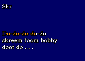 Do-do-do do-do
skreem foom bobby
doot do . . .