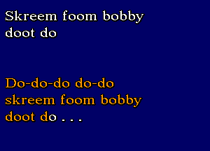 Skreem foom bobby
doot do

Do-do-do do-do
skreem foom bobby
doot do . . .