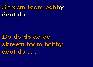 Skreem foom bobby
doot do

Do-do-do do-do
skreem foom bobby
doot do . . .