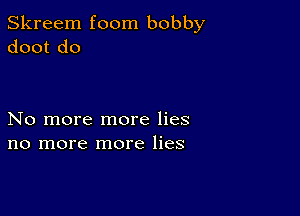 Skreem foom bobby
doot do

No more more lies
no more more lies