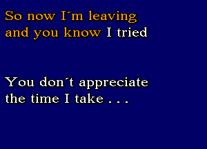 So now I m leaving
and you know I tried

You don't appreciate
the time I take . . .