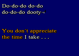 Do-do-do do-do
do-do-do dooty-n

You don't appreciate
the time I take . . .