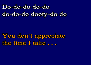 Do-do-do do-do
do-do-do dooty-do do

You don't appreciate
the time I take . . .