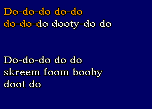 Do-do-do do-do
do-do-do dooty-do do

Do-do-do do do

skreem foom booby
doot do