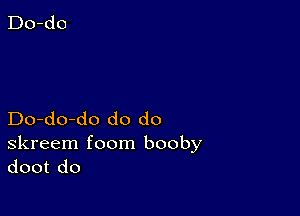 Do-do-do do do

skreem foom booby
doot do