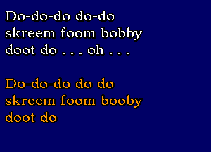 Do-do-do do-do
skreem foom bobby
dootdo...oh...

Do-do-do do do

skreem foom booby
doot do