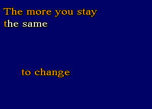 The more you stay
the same

to change