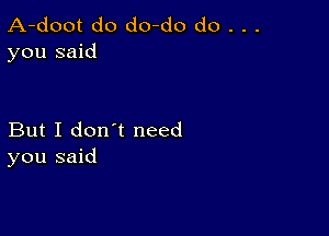 A-doot do do-do do . . .
you said

But I don't need
you said