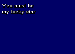 You must be
my lucky star