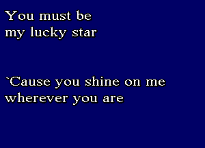 You must be
my lucky star

CauSe you shine on me
wherever you are