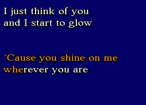 I just think of you
and I start to glow

oCause you shine on me
wherever you are