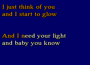 I just think of you
and I start to glow

And I need your light
and baby you know