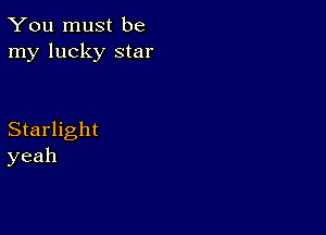 You must be
my lucky star

Starlight
yeah